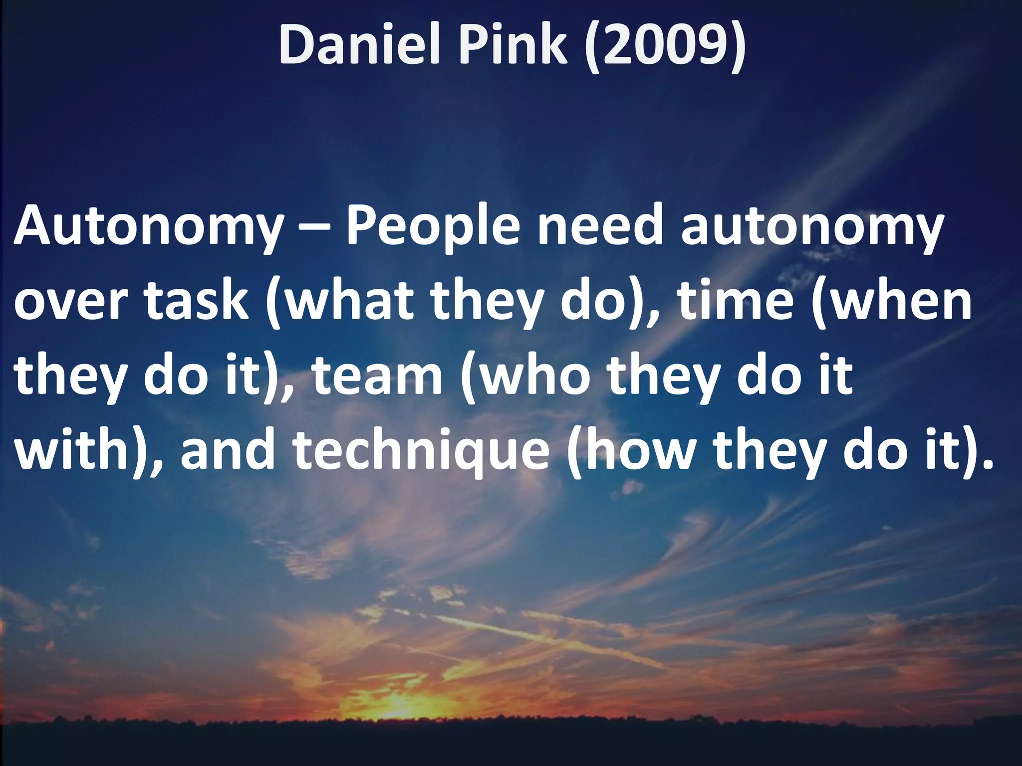 Daniel Pink (2009)
Autonomy – People need autonomy
over task (what they do), time (when
they do it), team (who they do it
with), and technique (how they do it).
 