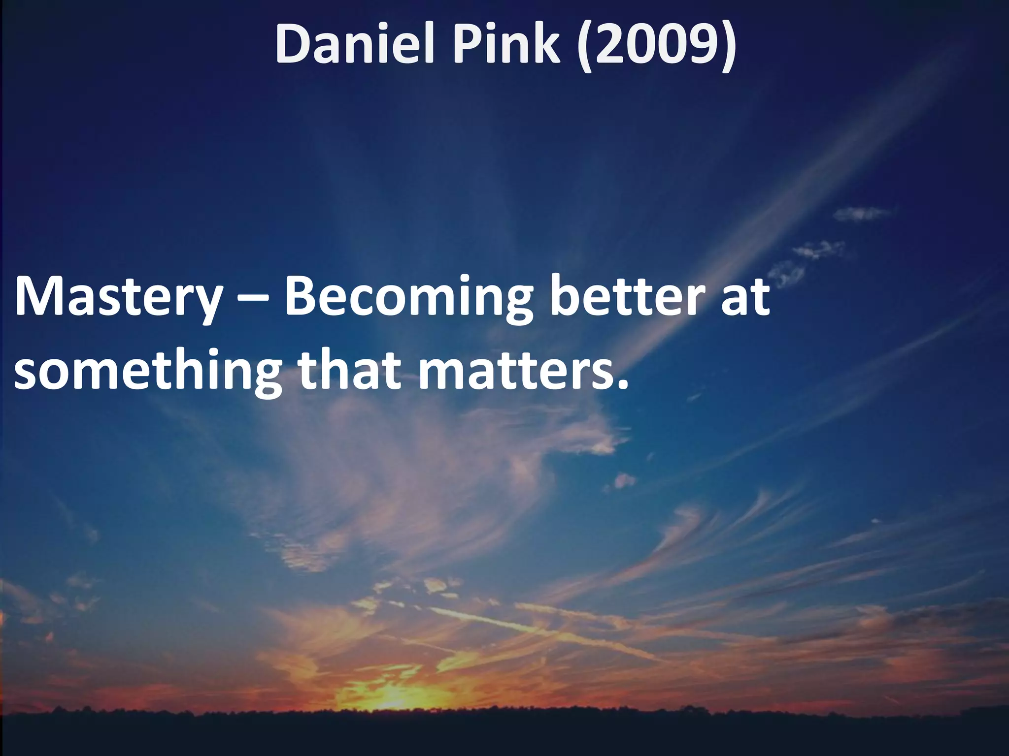 Daniel Pink (2009)
Mastery – Becoming better at
something that matters.
 