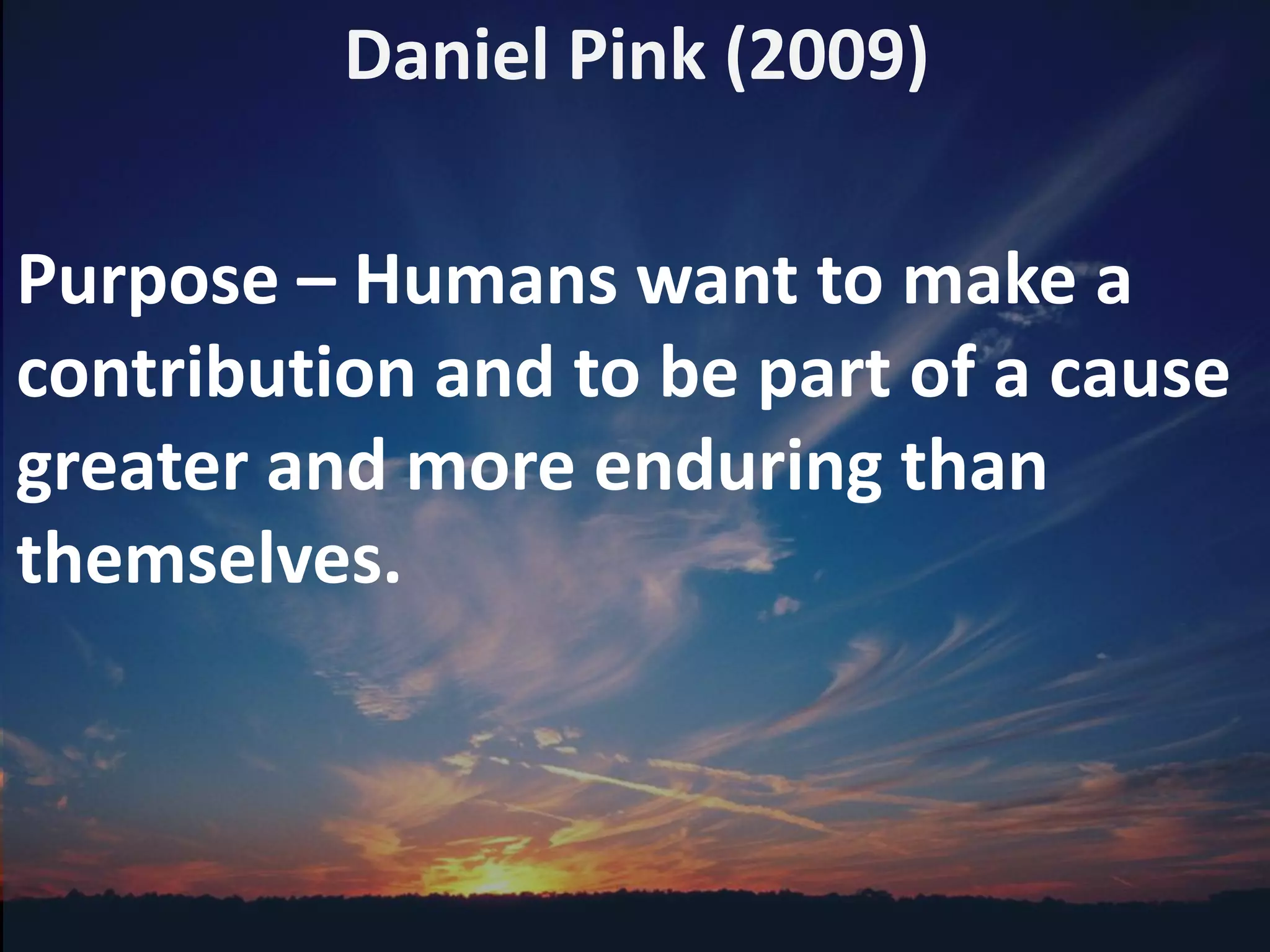 Daniel Pink (2009)
Purpose – Humans want to make a
contribution and to be part of a cause
greater and more enduring than
themselves.
 