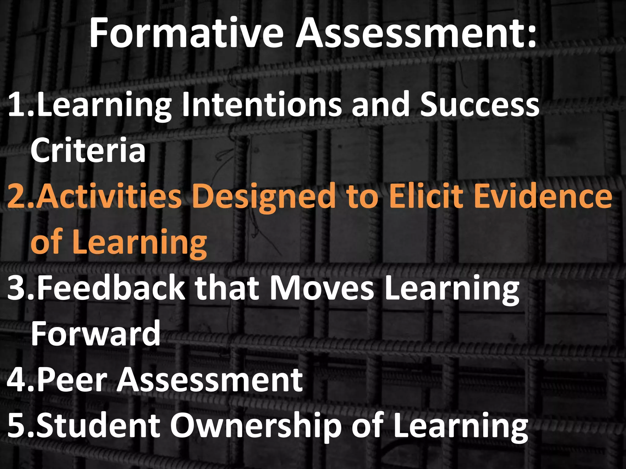 Formative Assessment:
1.Learning Intentions and Success
Criteria
2.Activities Designed to Elicit Evidence
of Learning
3.Feedback that Moves Learning
Forward
4.Peer Assessment
5.Student Ownership of Learning
 