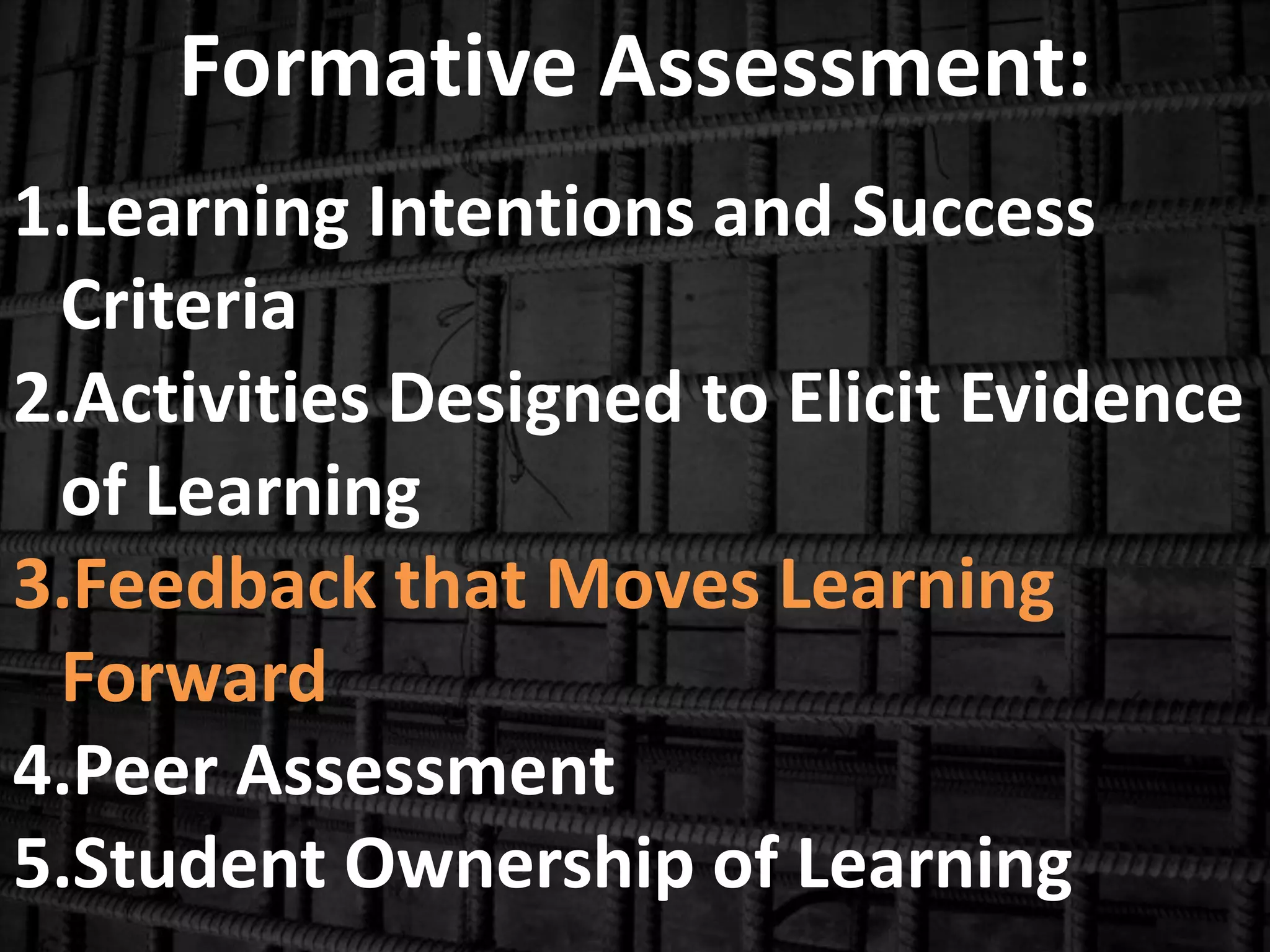 Formative Assessment:
1.Learning Intentions and Success
Criteria
2.Activities Designed to Elicit Evidence
of Learning
3.Feedback that Moves Learning
Forward
4.Peer Assessment
5.Student Ownership of Learning
 