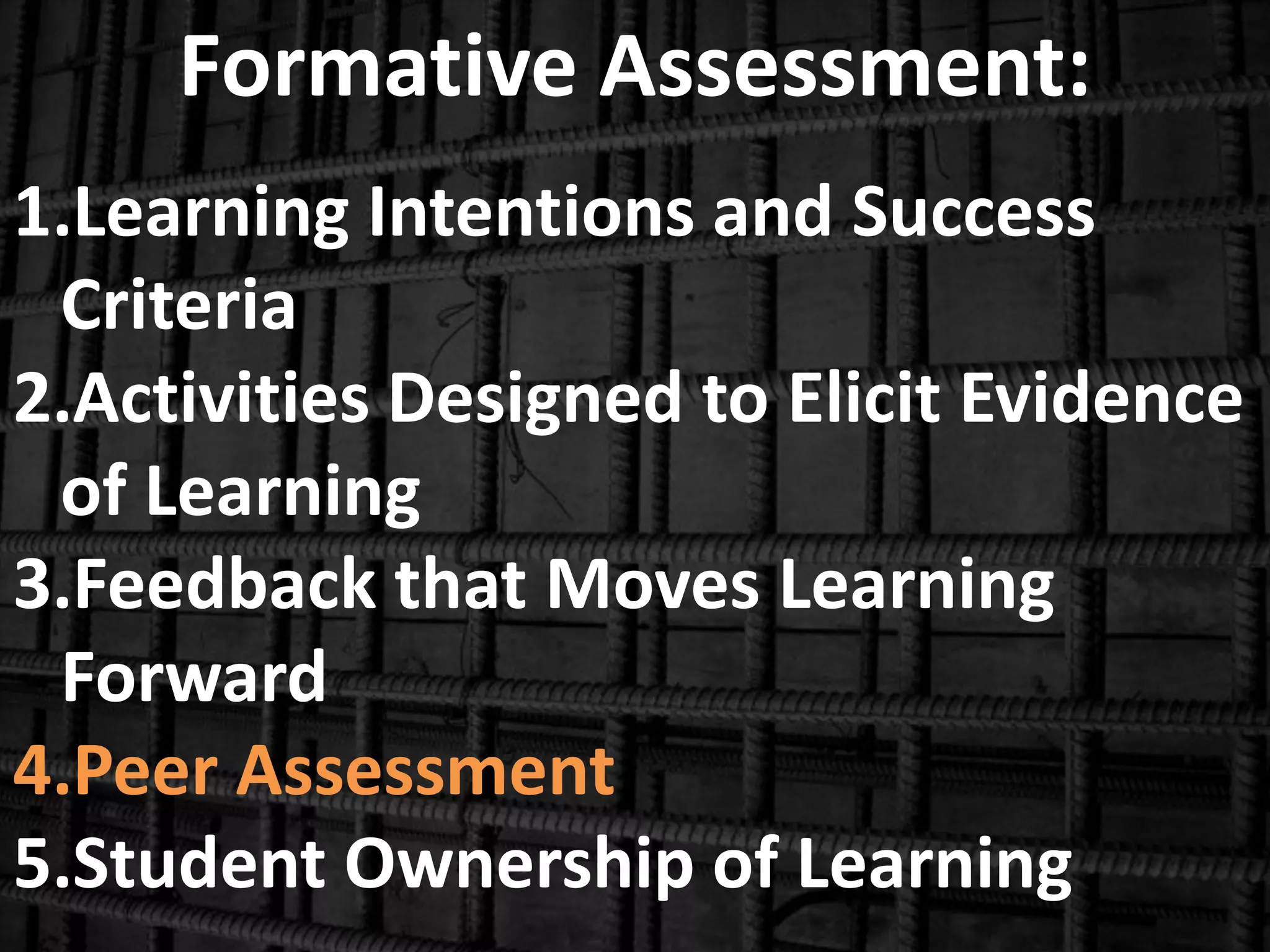 Formative Assessment:
1.Learning Intentions and Success
Criteria
2.Activities Designed to Elicit Evidence
of Learning
3.Feedback that Moves Learning
Forward
4.Peer Assessment
5.Student Ownership of Learning
 
