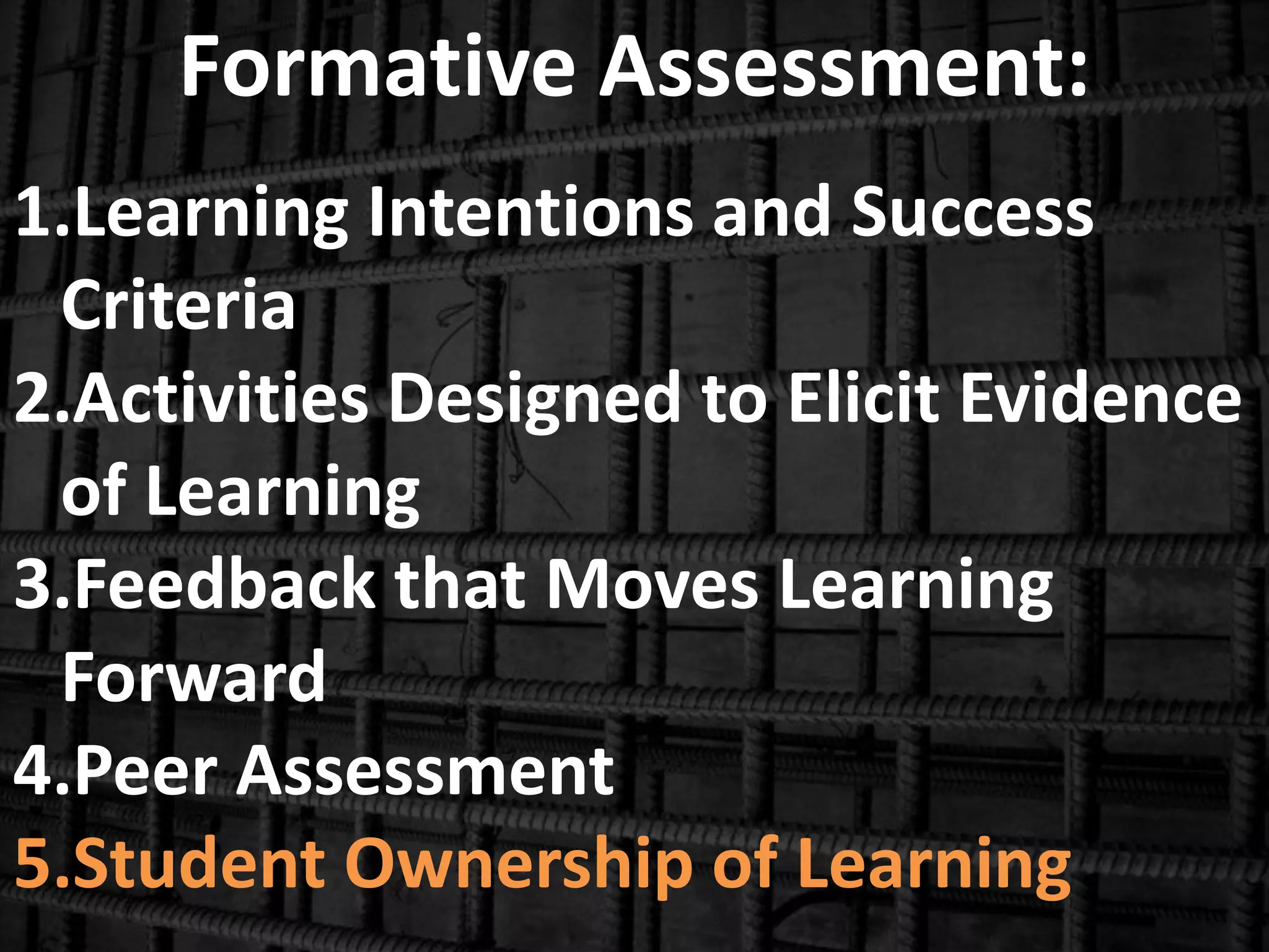 Formative Assessment:
1.Learning Intentions and Success
Criteria
2.Activities Designed to Elicit Evidence
of Learning
3.Feedback that Moves Learning
Forward
4.Peer Assessment
5.Student Ownership of Learning
 