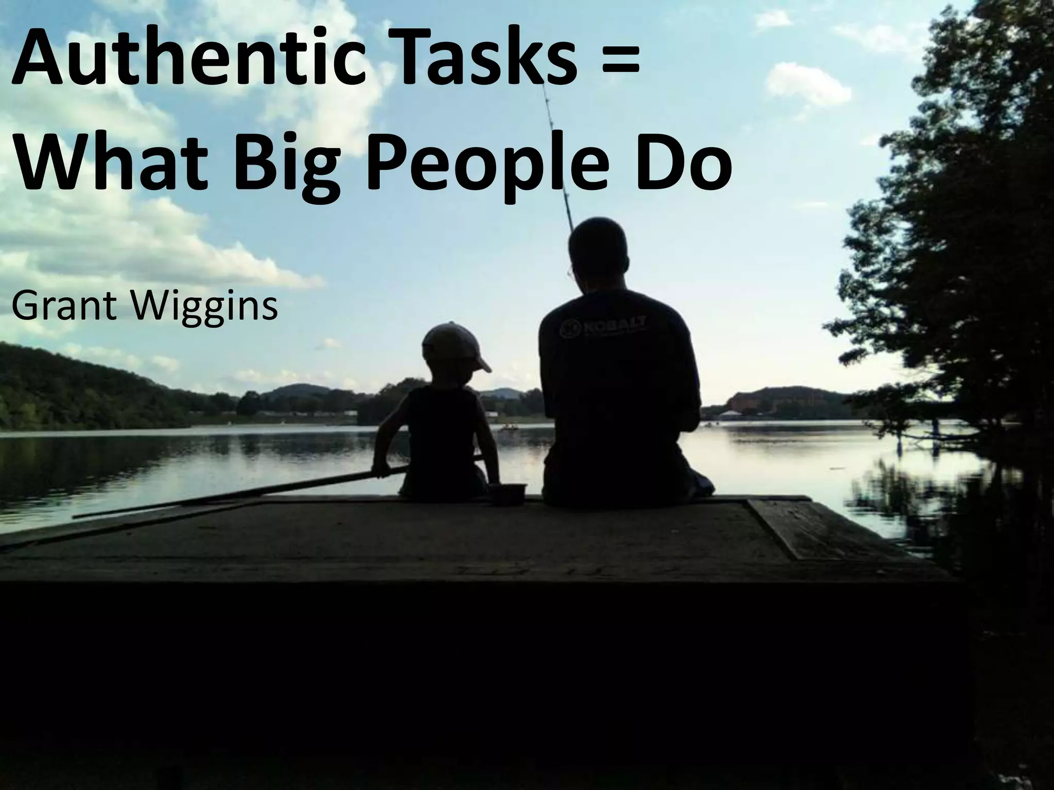 Authentic Tasks =
What Big People Do
Grant Wiggins
 