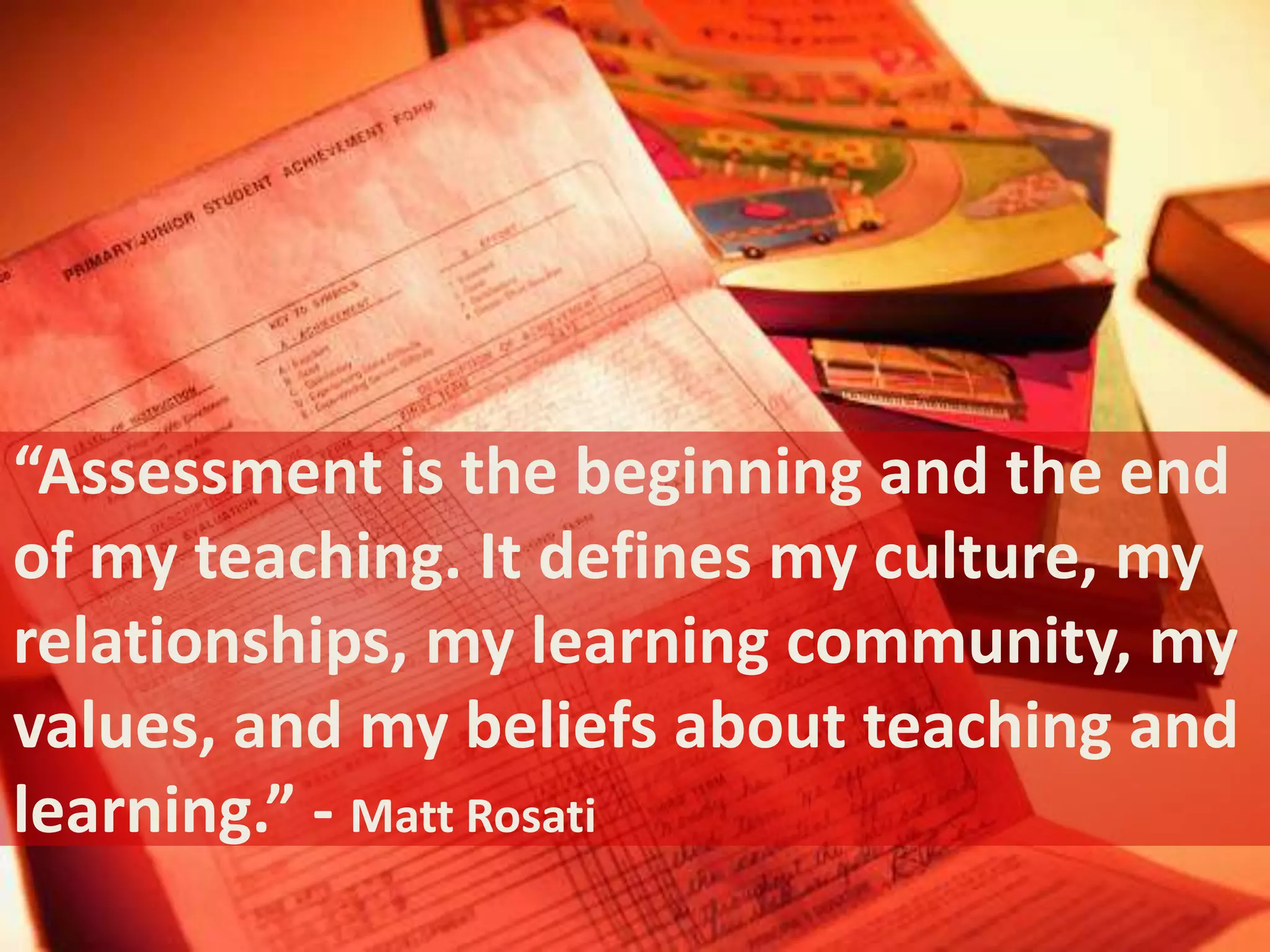 “Assessment is the beginning and the end
of my teaching. It defines my culture, my
relationships, my learning community, my
values, and my beliefs about teaching and
learning.” - Matt Rosati
 