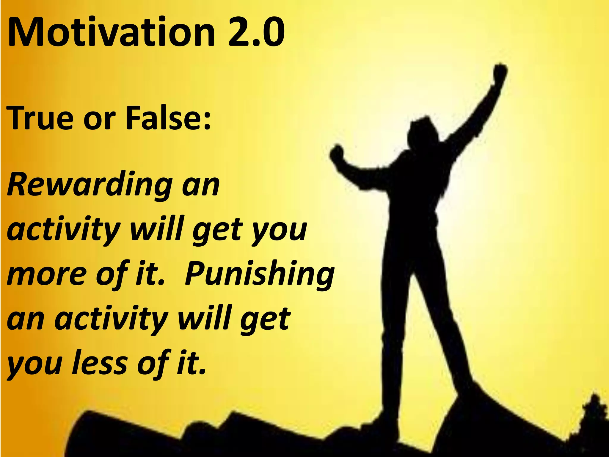 Motivation 2.0
True or False:
Rewarding an
activity will get you
more of it. Punishing
an activity will get
you less of it.
 