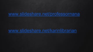 www.slideshare.net/professornana
www.slideshare.net/karinlibrarian
 