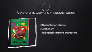 A picture is worth a thousand words
GN adaptation of novel
Metafictiom
Traditional literature characters
 