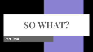 SO WHAT?
Part Two
 