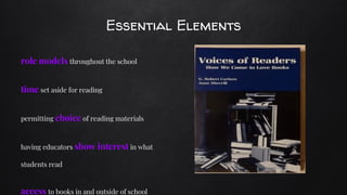 Essential Elements
role models throughout the school
time set aside for reading
permitting choice of reading materials
having educators show interest in what
students read
access to books in and outside of school
 