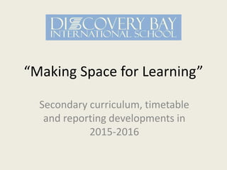 “Making Space for Learning”
Secondary curriculum, timetable
and reporting developments in
2015-2016
 