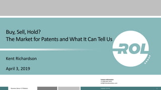 Business Sense • IP MattersBusiness Sense • IP Matters 1
Buy, Sell, Hold?
The Market for Patents and What It Can Tell Us
Kent Richardson
April 3, 2019
Contact Information:
+1 (650) 967-6555
erik@richardsonoliver.com
Copyright 2019 ROL
 