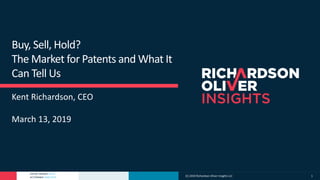 PATENT MARKET DATA
ACTIONABLE ANALYTICS
Buy, Sell, Hold?
The Market for Patents and What It
Can Tell Us
Kent Richardson, CEO
March 13, 2019
(C) 2019 Richardson Oliver Insights LLC 1
 