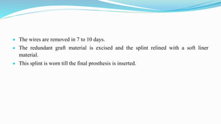  The wires are removed in 7 to 10 days.
 The redundant graft material is excised and the splint relined with a soft liner
material.
 This splint is worn till the final prosthesis is inserted.
 