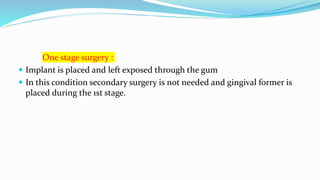 One stage surgery :
 Implant is placed and left exposed through the gum
 In this condition secondary surgery is not needed and gingival former is
placed during the 1st stage.
 