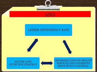 USES
LESSER DEPENDENCY RATE
MINIMIZES LOAD ON HEALTH
SERVICES AND CONSERVES
RESOURCES IN GENERAL
BETTER COST
EFFECTIVE STRATEGY
