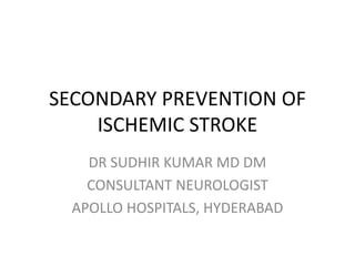 SECONDARY PREVENTION OF
ISCHEMIC STROKE
DR SUDHIR KUMAR MD DM
CONSULTANT NEUROLOGIST
APOLLO HOSPITALS, HYDERABAD
 