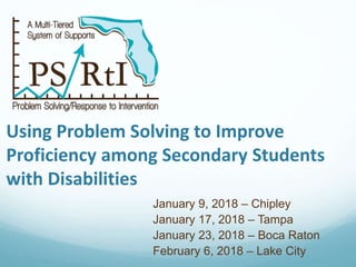 Using Problem Solving to Improve
Proficiency among Secondary Students
with Disabilities
January 9, 2018 – Chipley
January 17, 2018 – Tampa
January 23, 2018 – Boca Raton
February 6, 2018 – Lake City
 