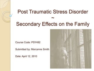 Post Traumatic Stress Disorder~Secondary Effects on the Family Course Code: PSY492   Submitted by: Marcanne Smith   Date: April 12, 2010 