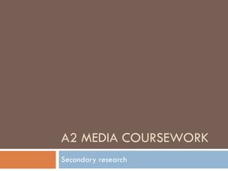 A2 MEDIA COURSEWORK
Secondary research
 