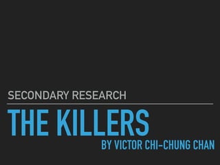 THE KILLERS
SECONDARY RESEARCH
BY VICTOR CHI-CHUNG CHAN
 