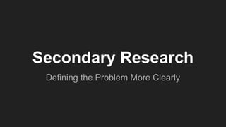 Secondary Research
Defining the Problem More Clearly
 