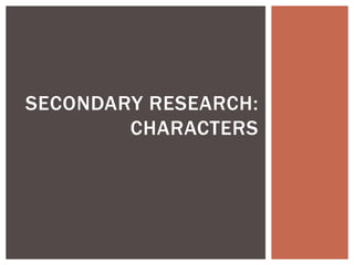 SECONDARY RESEARCH:
CHARACTERS
 
