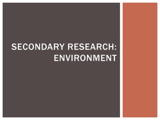 SECONDARY RESEARCH:
ENVIRONMENT
 