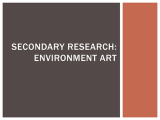 SECONDARY RESEARCH:
ENVIRONMENT ART
 
