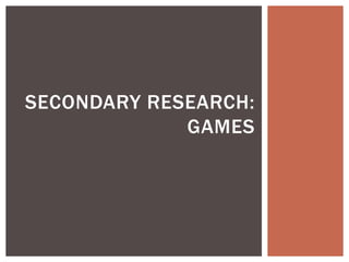 SECONDARY RESEARCH:
GAMES
 