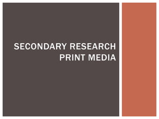 SECONDARY RESEARCH
PRINT MEDIA
 