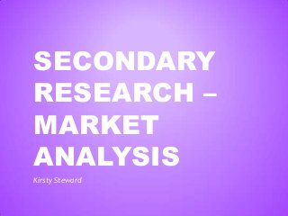 SECONDARY
RESEARCH –
MARKET
ANALYSIS
Kirsty Steward
 