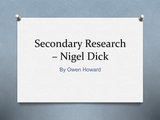 Secondary Research
– Nigel Dick
By Owen Howard
 