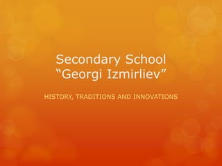 Secondary School
“Georgi Izmirliev”
HISTORY, TRADITIONS AND INNOVATIONS
 