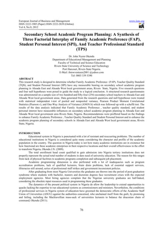 European Journal of Business and Management                                                               www.iiste.org
ISSN 2222-1905 (Paper) ISSN 2222-2839 (Online)
Vol 4, No.8, 2012

   Secondary School Academic Program Planning: A Synthesis of
  Three Factorial Interplay of Family Academic Preference (FAP),
Student Personal Interest (SPI), And Teacher Professional Standard
                                (TPS)
                                              Dr. John Nyem Okendu
                                Department of Educational Management and Planning
                                    Faculty of Technical and Science Education
                                 Rivers State University of Science and Technology
                                        Port Harcourt, Rivers State Nigeria.
                                     E-Mail: ibmwventures2001 @yahoo.com
                                                Tel: 0803 339 5390
ABSTRACT
This research study is designed to determine whether Family Academic Preference (FAP), Teacher Quality Standard
(TQS), and Student Personal Interest (SPI) have any measurable bearing on secondary school academic program
planning in Ahoada East and Ahoada West local government areas, Rivers State, Nigeria. Five research questions
and four null hypotheses were posed to guide the study to a logical conclusion. A structured research questionnaire
was administered on a sample size of two hundred and fifty-four (254) secondary school teachers in Ahoada East and
Ahoada West local government areas. Data generated from the research questions and null hypotheses were treated
with statistical independent t-test of pooled and nonpooled variance, Pearson Product Moment Correlational
Statistics (Pearson r), and One-Way Analysis of Variance (ANOVA) which was followed up with a scheffé test. The
results of the data analysis indicated that Family Academic Preference , teacher quality standard, and student
personal interest have measurable influences on secondary school academic program planning in Ahoada East and
Ahoada West local government area Rivers State, Nigeria. Recommendations were proffered based on the findings
to enhance Family Academic Preference , Teacher Quality Standard and Student Personal Interest and to enhance the
academic program planning of secondary schools in Ahoada East and Ahoada West local government areas, Rivers
State, Nigeria.


INTRODUCTION
           Educational system in Nigeria is punctuated with a lot of resistant and reoccurring problems. The number of
educational institutions in Nigeria is considered quite many considering the character and profile of the academic
population in the country. The question in Nigeria today is not how many academic institutions are in existence but
how functional are these academic enterprises in their respective locations and their overall effectiveness in the effort
to transform Nigeria, Okendu J.N. (2009).
           The total enrollment head count qualified to gain admission into Nigeria tertiary institutions does not
properly represent the actual total number of students in dare need of university education. The reason for this ranges
from lack of physical facilities to academic programs completion and subsequent job placement.
           Academic programming dimension is also perforated with a lot of inadequacies such as program
accreditation problems, lack of qualified lecturers, brain drain problems, lack of essential support services,
illiteracies still around, series of professional staff strikes and government inconsistent policies.
           After graduating from most Nigeria Universities the graduates are thrown into the period of post-graduation
syndrome where students with bachelor, masters and doctorate degrees face recruitment crises with the expected
employment agencies. Most hiring agencies complain that the Nigerian university graduates are half-baked,
considering the obsolete input resources used in programming these graduates.
           The dynamics of the present political system in Nigeria do allow the leadership to extend opportunities to
quacks lacking the expertise to run educational systems as commissioners and ministers. Nevertheless, the conditions
of professional services in Nigeria system of education have groomed the democratic efforts of the Academic Staff
Union of Universities (ASUU) against the authorities concerned, who unchained itself from the guilt, by promising
and failing, including the Machiavellian mass-sack of universities lecturers to balance the draconian chain of
command, Okendu (2011).


                                                          76
 