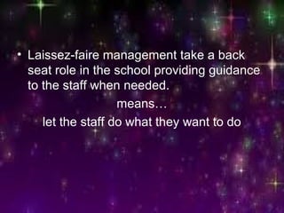 • Laissez-faire management take a back
seat role in the school providing guidance
to the staff when needed.
means…
let the staff do what they want to do