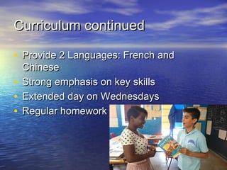 Curriculum continuedCurriculum continued
• Provide 2 Languages: French andProvide 2 Languages: French and
ChineseChinese
• Strong emphasis on key skillsStrong emphasis on key skills
• Extended day on WednesdaysExtended day on Wednesdays
• Regular homeworkRegular homework
 