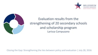 Evaluation results from the
strengthening of 20 secondary schools
and scholarship program
Larissa Campuzano
Closing the Gap: Strengthening the ties between policy and evaluation | July 28, 2016
 