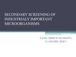SECONDARY SCREENING OF
INDUSTRIALY IMPORTANT
MICROORGANISMS
NAME: DHRUVI SUVAGIYA
CLASS:MSC SEM 3
 