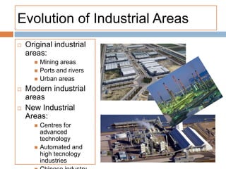 Evolution of Industrial Areas
 Original industrial
areas:
 Mining areas
 Ports and rivers
 Urban areas
 Modern industrial
areas
 New Industrial
Areas:
 Centres for
advanced
technology
 Automated and
high tecnology
industries
 