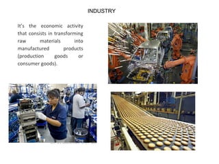 It’s the economic activity
that consists in transforming
raw materials into
manufactured products
(production goods or
consumer goods).
INDUSTRY
 