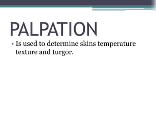 PALPATION
• Is used to determine skins temperature
texture and turgor.
 