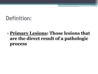 • Primary Lesions: Those lesions that
are the direct result of a pathologic
process
Definition:
 
