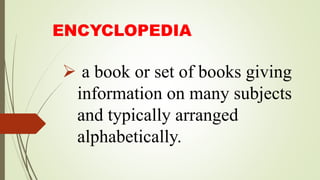 ENCYCLOPEDIA
 a book or set of books giving
information on many subjects
and typically arranged
alphabetically.
 