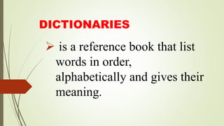 DICTIONARIES
 is a reference book that list
words in order,
alphabetically and gives their
meaning.
 