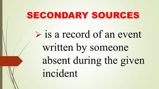 SECONDARY SOURCES
 is a record of an event
written by someone
absent during the given
incident
 