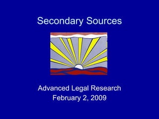Secondary Sources Advanced Legal Research February 2, 2009 