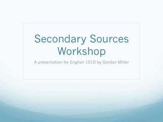 Secondary Sources
    Workshop
A presentation for English 1010 by Gordon Miller
 