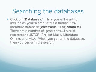 Searching the databases
  Click on “Databases.” Here you will want to
  include as your search terms a humanities/
  lit...