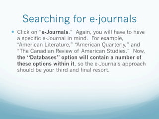 Searching for e-journals
  Click on “e-Journals.” Again, you will have to have
  a specific e-Journal in mind. For examp...